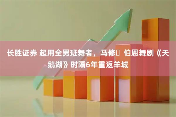 长胜证券 起用全男班舞者，马修・伯恩舞剧《天鹅湖》时隔6年重返羊城