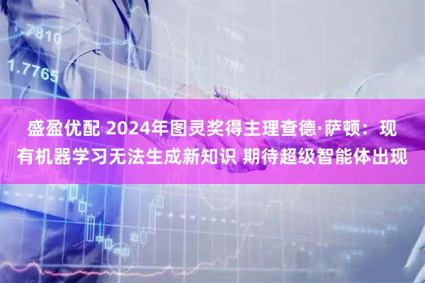 盛盈优配 2024年图灵奖得主理查德·萨顿：现有机器学习无法生成新知识 期待超级智能体出现