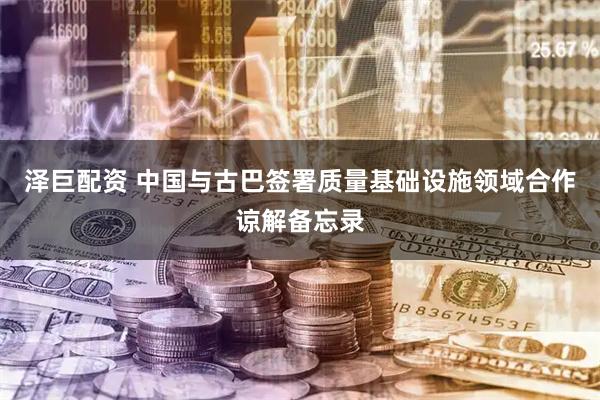 泽巨配资 中国与古巴签署质量基础设施领域合作谅解备忘录