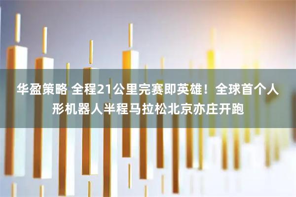 华盈策略 全程21公里完赛即英雄！全球首个人形机器人半程马拉松北京亦庄开跑