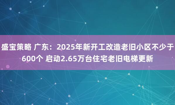 盛宝策略 广东：2025年新开工改造老旧小区不少于600个 启动2.65万台住宅老旧电梯更新