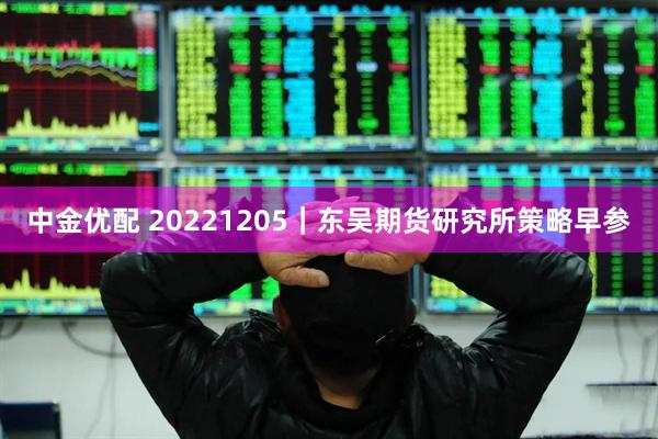 中金优配 20221205｜东吴期货研究所策略早参