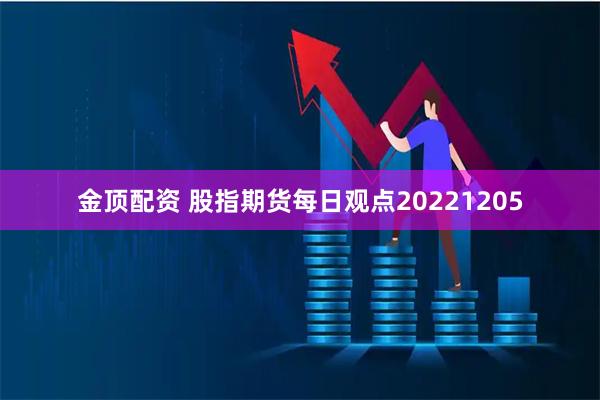 金顶配资 股指期货每日观点20221205