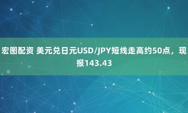 宏图配资 美元兑日元USD/JPY短线走高约50点，现报143.43