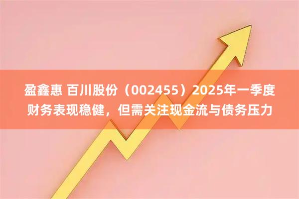 盈鑫惠 百川股份（002455）2025年一季度财务表现稳健，但需关注现金流与债务压力