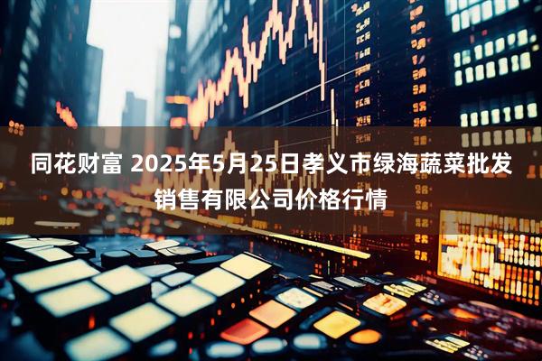 同花财富 2025年5月25日孝义市绿海蔬菜批发销售有限公司价格行情