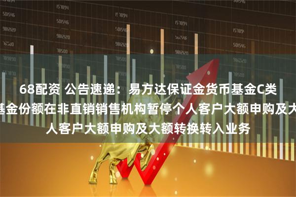68配资 公告速递：易方达保证金货币基金C类基金份额和D类基金份额在非直销销售机构暂停个人客户大额申购及大额转换转入业务