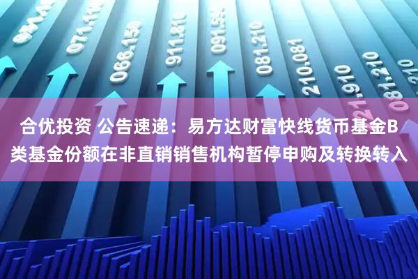 合优投资 公告速递：易方达财富快线货币基金B类基金份额在非直销销售机构暂停申购及转换转入