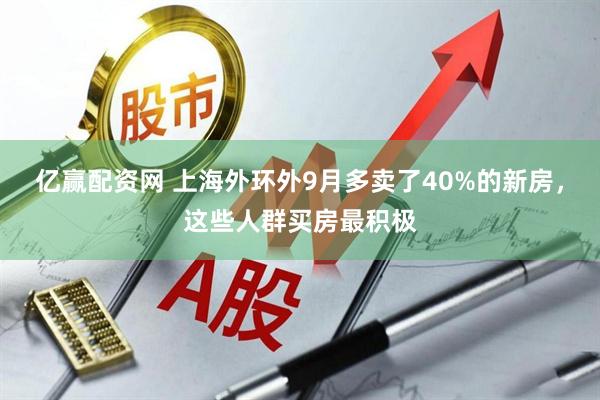 亿赢配资网 上海外环外9月多卖了40%的新房，这些人群买房最积极