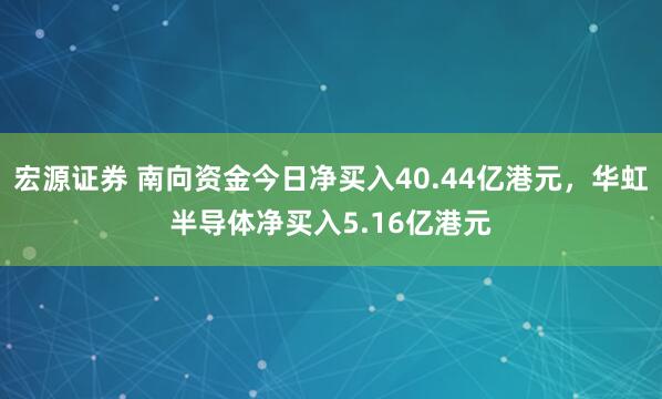 宏源证券 南向资金今日净买入40.44亿港元，华虹半导体净买入5.16亿港元