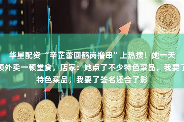 华星配资 “辛芷蕾回鹤岗撸串”上热搜！她一天撸了两顿，一顿外卖一顿堂食，店家：她点了不少特色菜品，我要了签名还合了影