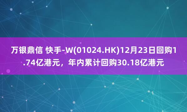 万银鼎信 快手-W(01024.HK)12月23日回购1.74亿港元，年内累计回购30.18亿港元