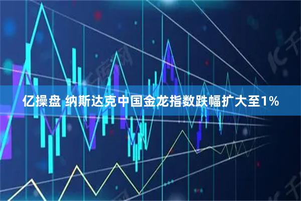 亿操盘 纳斯达克中国金龙指数跌幅扩大至1%