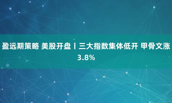 盈远期策略 美股开盘丨三大指数集体低开 甲骨文涨3.8%
