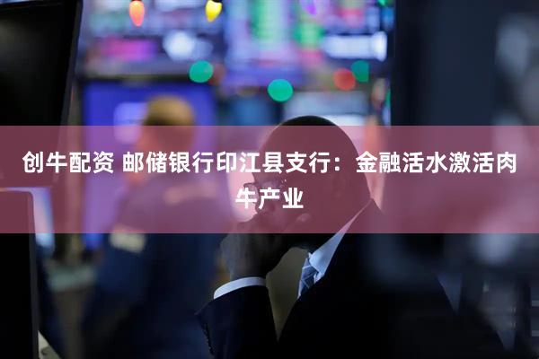 创牛配资 邮储银行印江县支行：金融活水激活肉牛产业