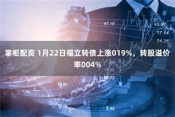 掌柜配资 1月22日福立转债上涨019%，转股溢价率004%