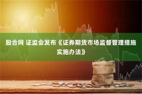股合网 证监会发布《证券期货市场监督管理措施实施办法》