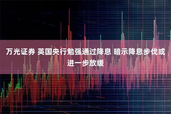 万光证券 英国央行勉强通过降息 暗示降息步伐或进一步放缓
