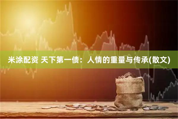 米涂配资 天下第一债：人情的重量与传承(散文)