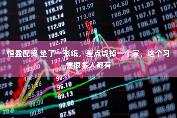 恒盈配资 垫了一张纸，差点烧掉一个家，这个习惯很多人都有
